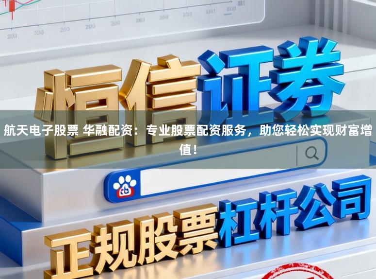 航天电子股票 华融配资：专业股票配资服务，助您轻松实现财富增值！