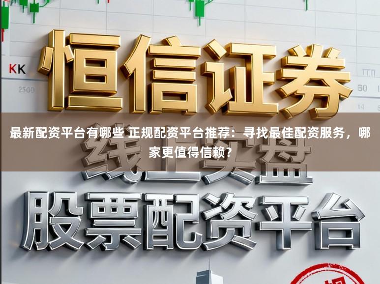 最新配资平台有哪些 正规配资平台推荐：寻找最佳配资服务，哪家更值得信赖？