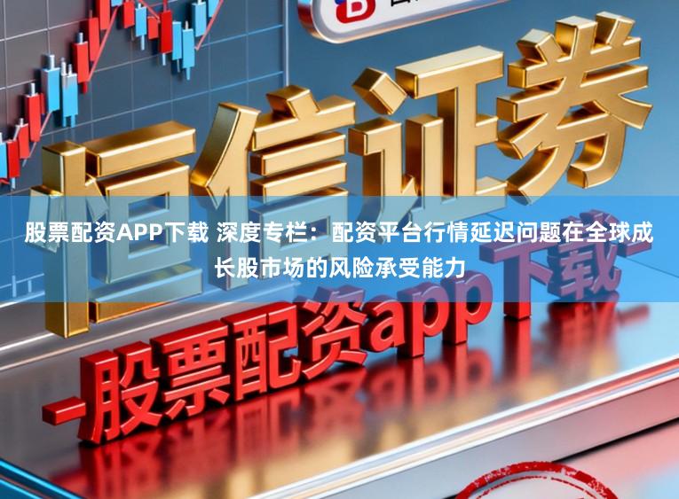 股票配资APP下载 深度专栏：配资平台行情延迟问题在全球成长股市场的风险承受能力