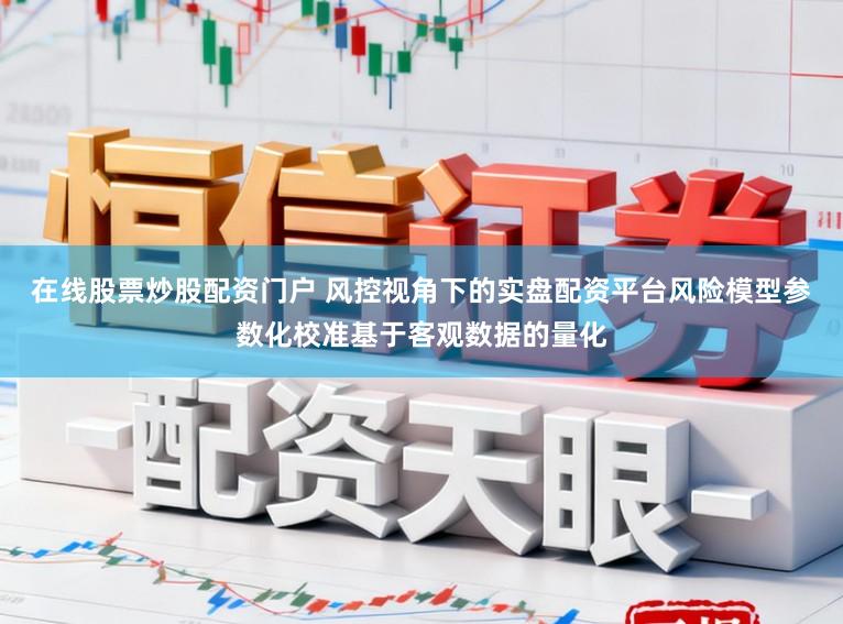 在线股票炒股配资门户 风控视角下的实盘配资平台风险模型参数化校准基于客观数据的量化