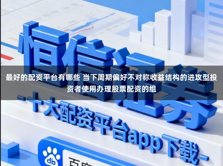 最好的配资平台有哪些 当下周期偏好不对称收益结构的进攻型投资者使用办理股票配资的组