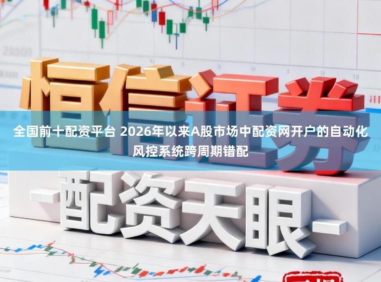 全国前十配资平台 2026年以来A股市场中配资网开户的自动化风控系统跨周期错配