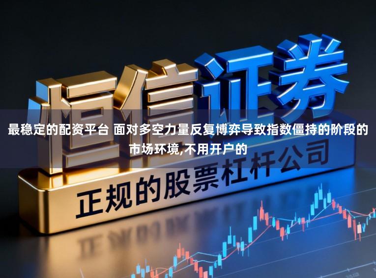 最稳定的配资平台 面对多空力量反复博弈导致指数僵持的阶段的市场环境，不用开户的