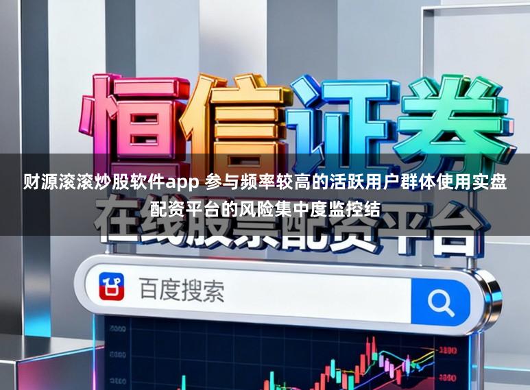财源滚滚炒股软件app 参与频率较高的活跃用户群体使用实盘配资平台的风险集中度监控结