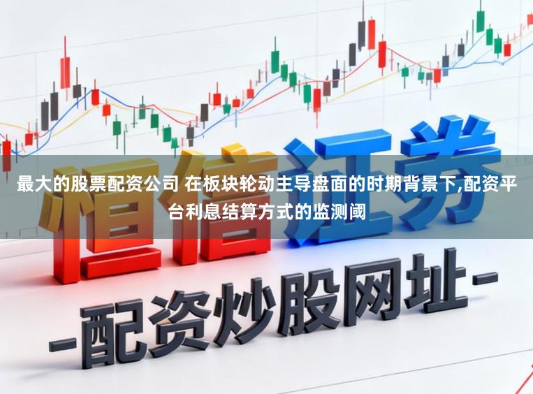 最大的股票配资公司 在板块轮动主导盘面的时期背景下,配资平台利息结算方式的监测阈