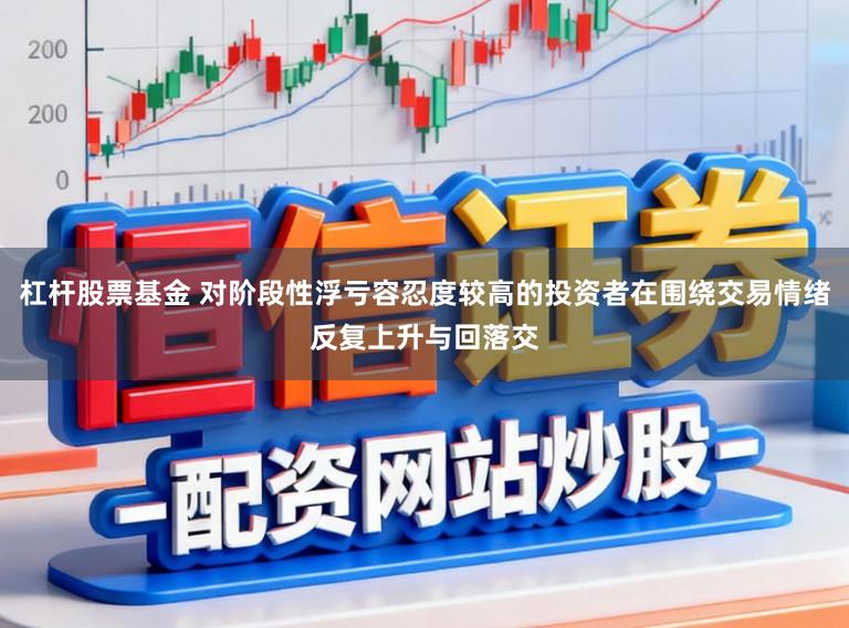 杠杆股票基金 对阶段性浮亏容忍度较高的投资者在围绕交易情绪反复上升与回落交
