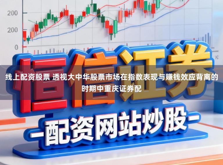线上配资股票 透视大中华股票市场在指数表现与赚钱效应背离的时期中重庆证券配