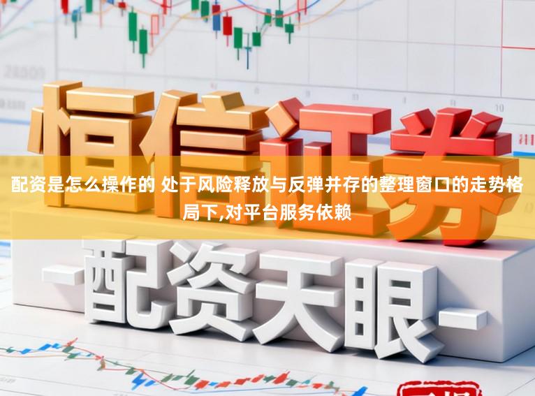 配资是怎么操作的 处于风险释放与反弹并存的整理窗口的走势格局下，对平台服务依赖