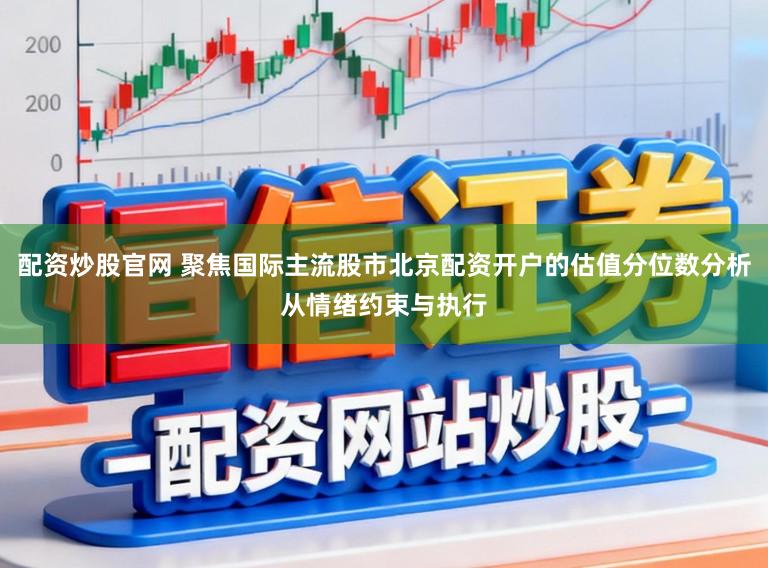 配资炒股官网 聚焦国际主流股市北京配资开户的估值分位数分析从情绪约束与执行