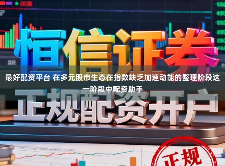 最好配资平台 在多元股市生态在指数缺乏加速动能的整理阶段这一阶段中配资助手