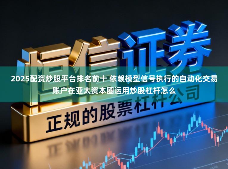 2025配资炒股平台排名前十 依赖模型信号执行的自动化交易账户在亚太资本圈运用炒股杠杆怎么