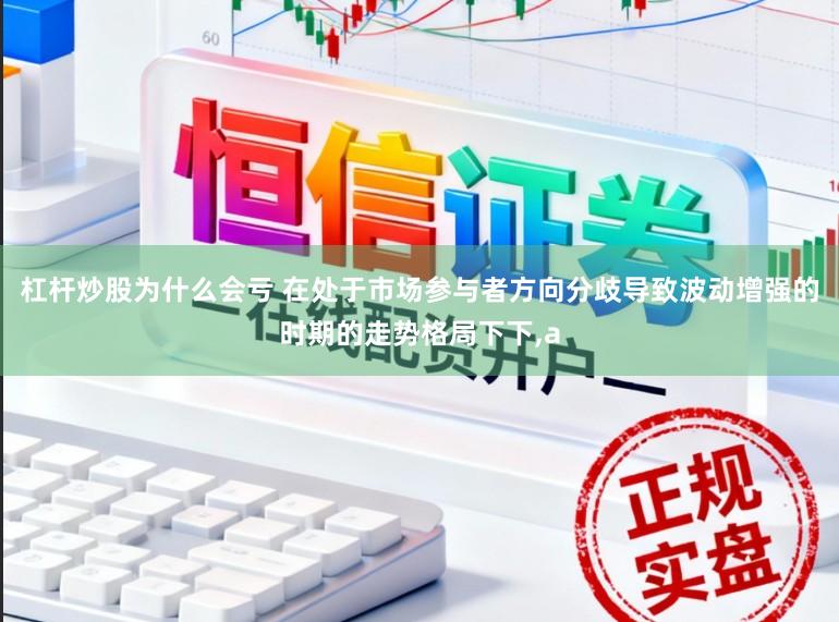 杠杆炒股为什么会亏 在处于市场参与者方向分歧导致波动增强的时期的走势格局下下，a