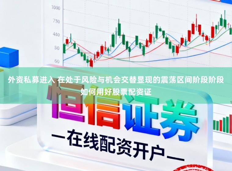 外资私募进入 在处于风险与机会交替显现的震荡区间阶段阶段如何用好股票配资证