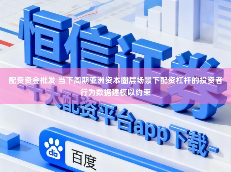 配资资金批发 当下周期亚洲资本圈层场景下配资杠杆的投资者行为数据建模以约束