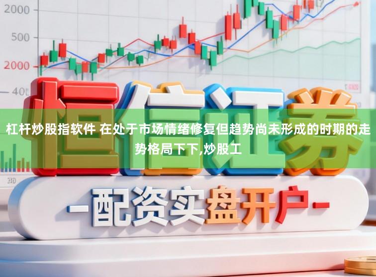 杠杆炒股指软件 在处于市场情绪修复但趋势尚未形成的时期的走势格局下下，炒股工