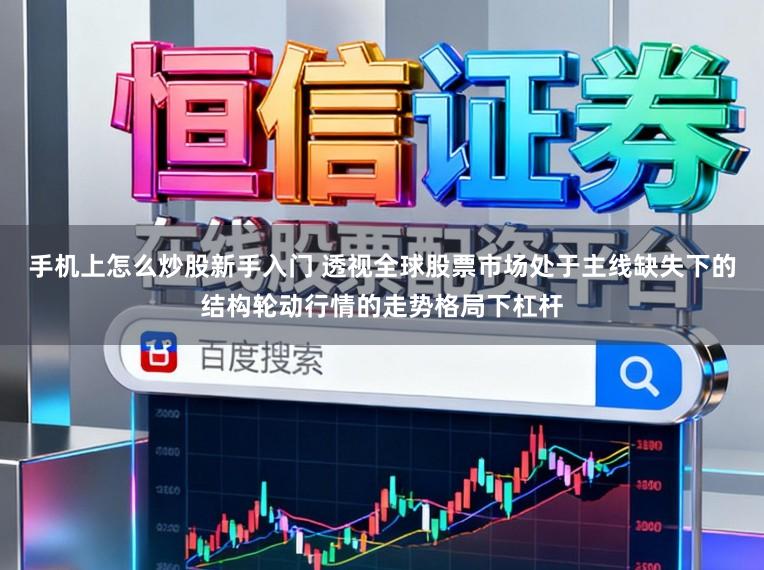 手机上怎么炒股新手入门 透视全球股票市场处于主线缺失下的结构轮动行情的走势格局下杠杆