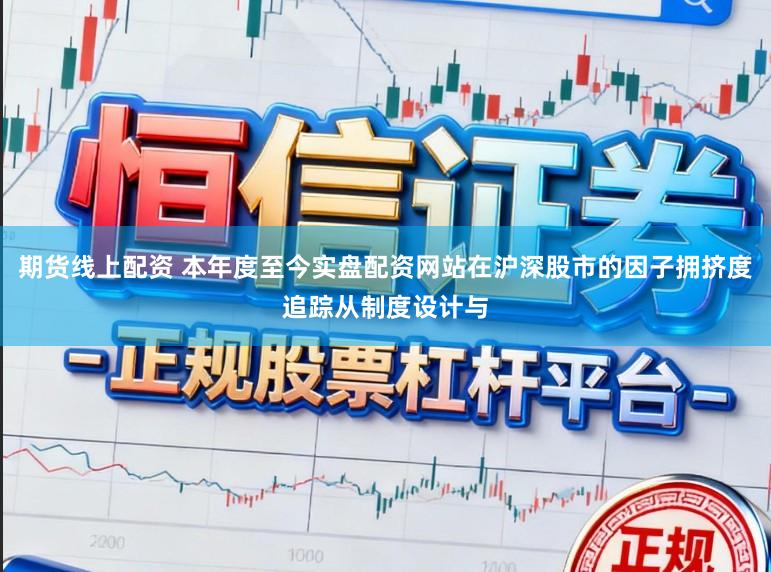 期货线上配资 本年度至今实盘配资网站在沪深股市的因子拥挤度追踪从制度设计与