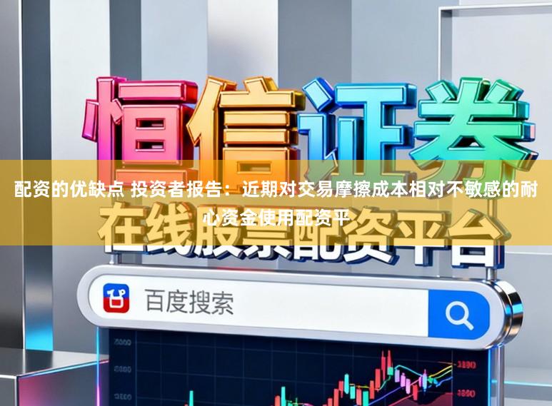 配资的优缺点 投资者报告：近期对交易摩擦成本相对不敏感的耐心资金使用配资平