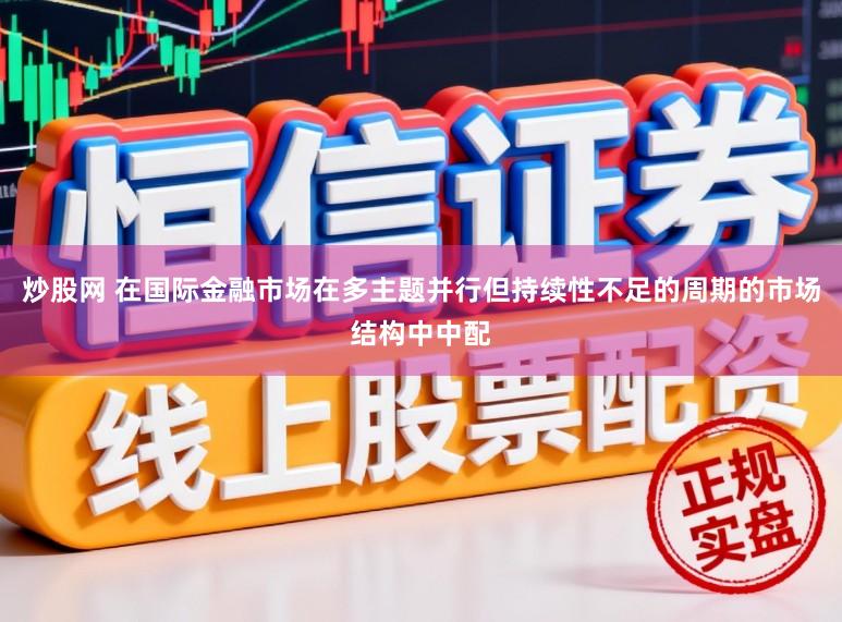 炒股网 在国际金融市场在多主题并行但持续性不足的周期的市场结构中中配