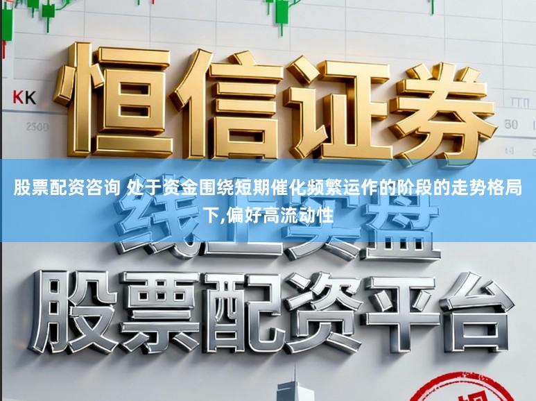股票配资咨询 处于资金围绕短期催化频繁运作的阶段的走势格局下，偏好高流动性