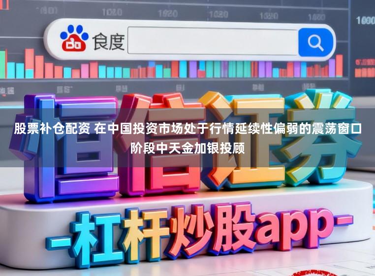股票补仓配资 在中国投资市场处于行情延续性偏弱的震荡窗口阶段中天金加银投顾