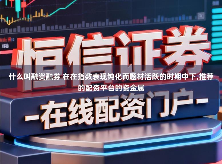 什么叫融资融券 在在指数表现钝化而题材活跃的时期中下,推荐的配资平台的资金属