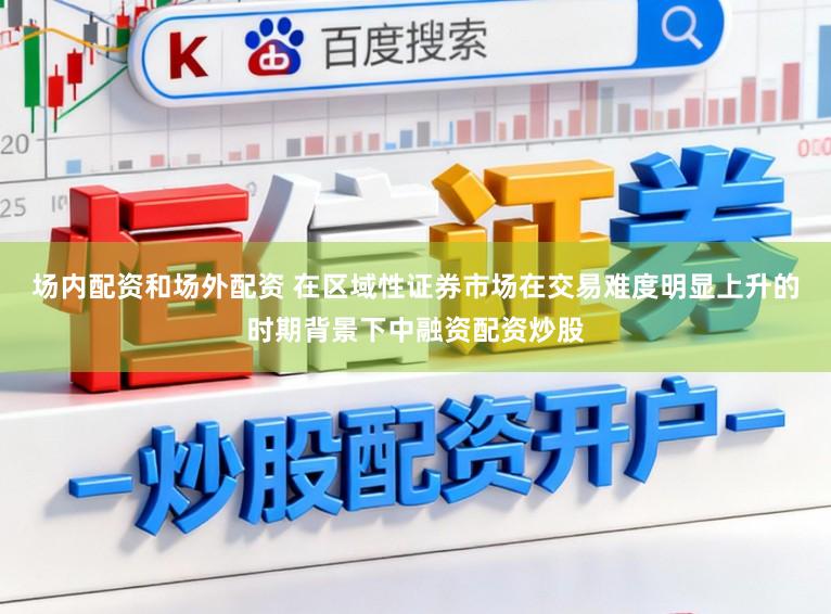 场内配资和场外配资 在区域性证券市场在交易难度明显上升的时期背景下中融资配资炒股