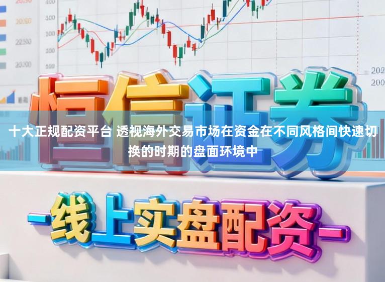 十大正规配资平台 透视海外交易市场在资金在不同风格间快速切换的时期的盘面环境中