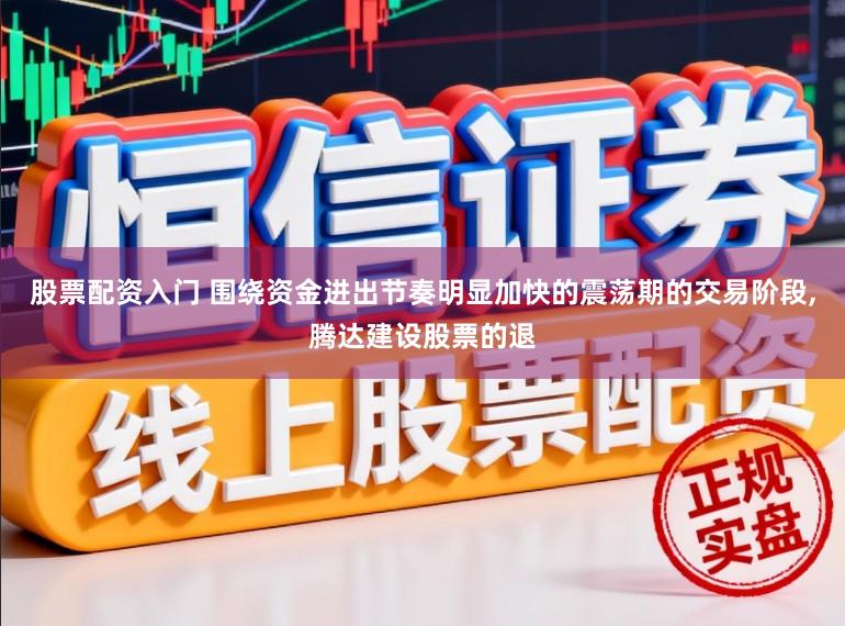 股票配资入门 围绕资金进出节奏明显加快的震荡期的交易阶段,腾达建设股票的退