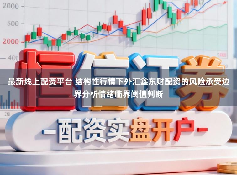 最新线上配资平台 结构性行情下外汇鑫东财配资的风险承受边界分析情绪临界阈值判断