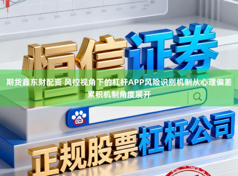 期货鑫东财配资 风控视角下的杠杆APP风险识别机制从心理偏差累积机制角度展开