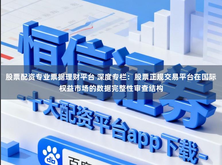 股票配资专业票据理财平台 深度专栏：股票正规交易平台在国际权益市场的数据完整性审查结构