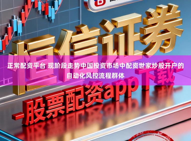 正常配资平台 现阶段走势中国投资市场中配资世家炒股开户的自动化风控流程群体