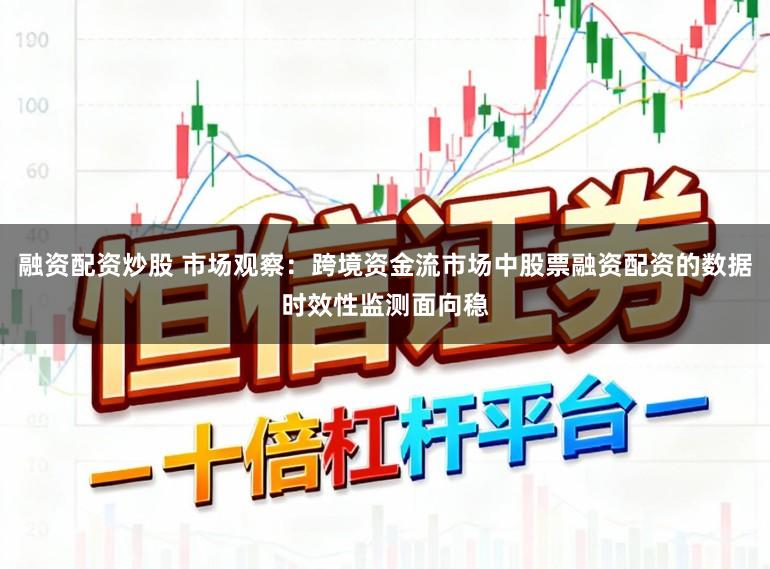 融资配资炒股 市场观察：跨境资金流市场中股票融资配资的数据时效性监测面向稳