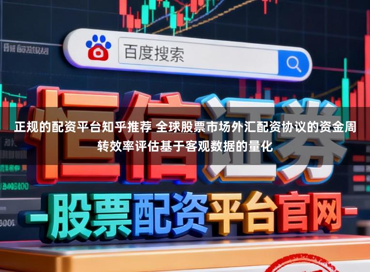 正规的配资平台知乎推荐 全球股票市场外汇配资协议的资金周转效率评估基于客观数据的量化