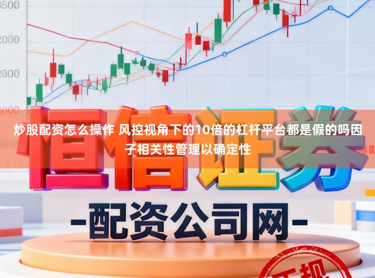炒股配资怎么操作 风控视角下的10倍的杠杆平台都是假的吗因子相关性管理以确定性