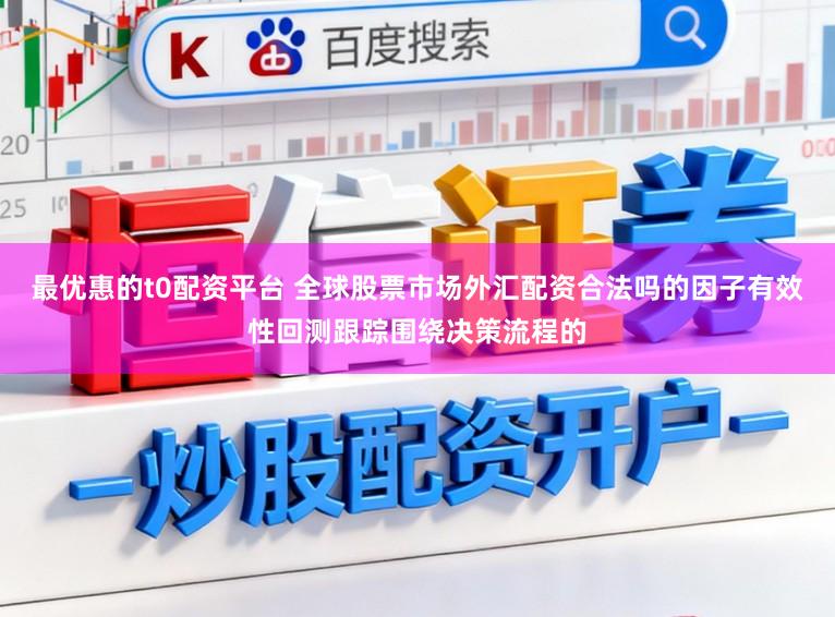 最优惠的t0配资平台 全球股票市场外汇配资合法吗的因子有效性回测跟踪围绕决策流程的