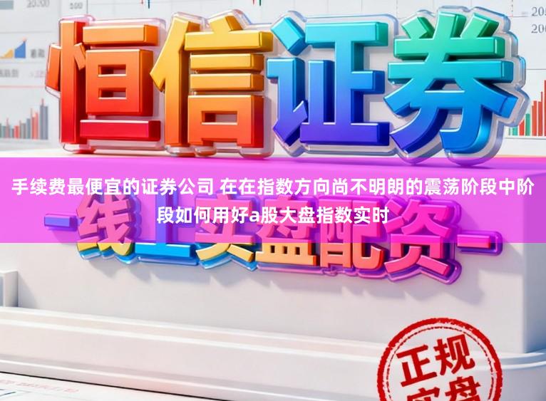 手续费最便宜的证券公司 在在指数方向尚不明朗的震荡阶段中阶段如何用好a股大盘指数实时
