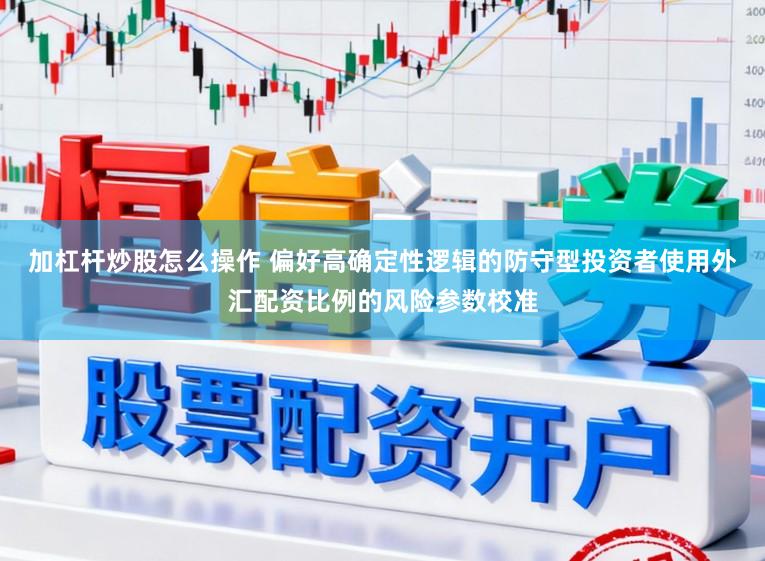 加杠杆炒股怎么操作 偏好高确定性逻辑的防守型投资者使用外汇配资比例的风险参数校准