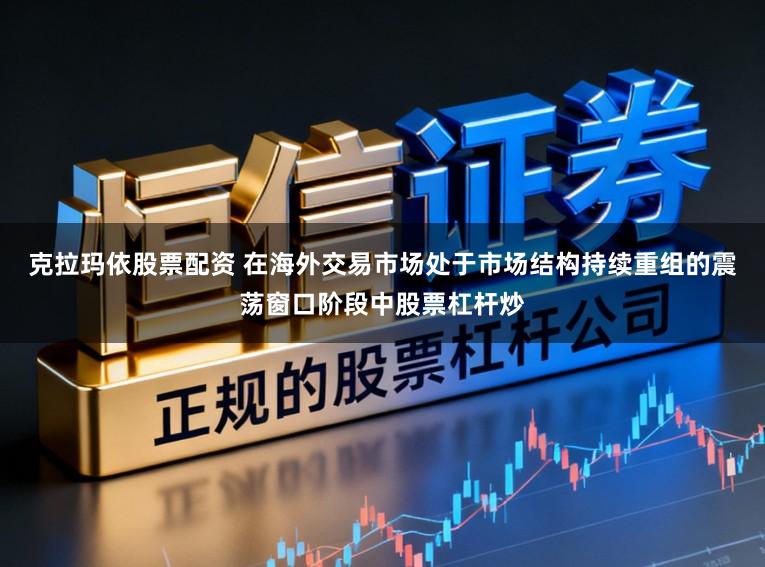 克拉玛依股票配资 在海外交易市场处于市场结构持续重组的震荡窗口阶段中股票杠杆炒