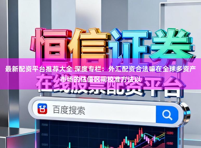 最新配资平台推荐大全 深度专栏：外汇配资合法嘛在全球多资产市场的估值区间校准方法以