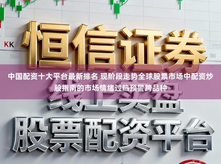 中国配资十大平台最新排名 现阶段走势全球股票市场中配资炒股指南的市场情绪过热预警跨品种