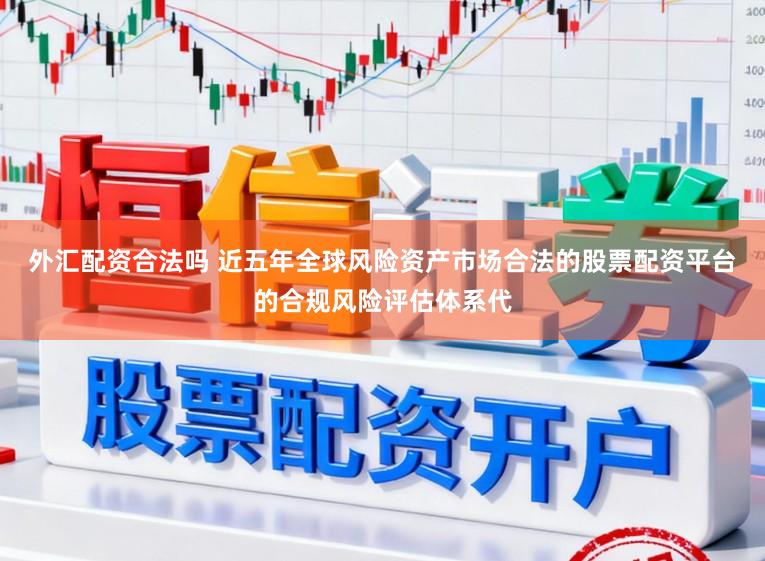 外汇配资合法吗 近五年全球风险资产市场合法的股票配资平台的合规风险评估体系代