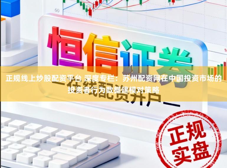 正规线上炒股配资平台 深度专栏：苏州配资网在中国投资市场的投资者行为数据建模对策略