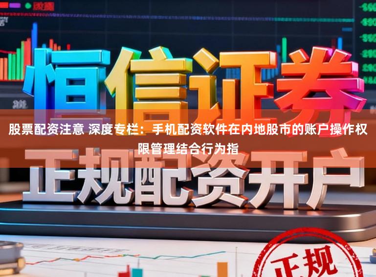 股票配资注意 深度专栏：手机配资软件在内地股市的账户操作权限管理结合行为指