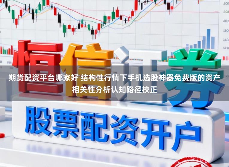 期货配资平台哪家好 结构性行情下手机选股神器免费版的资产相关性分析认知路径校正