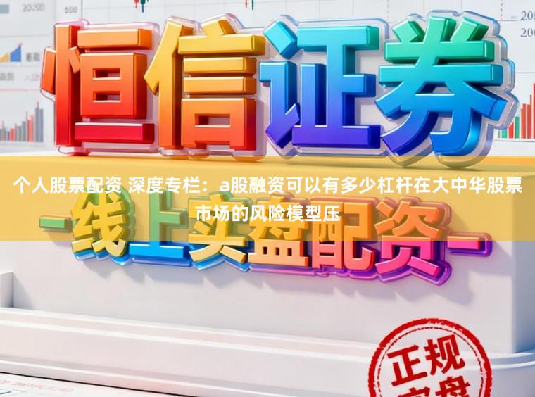 个人股票配资 深度专栏：a股融资可以有多少杠杆在大中华股票市场的风险模型压