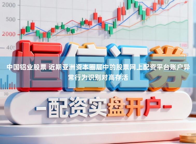 中国铝业股票 近期亚洲资本圈层中的股票网上配资平台账户异常行为识别对高存活
