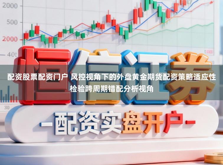 配资股票配资门户 风控视角下的外盘黄金期货配资策略适应性检验跨周期错配分析视角