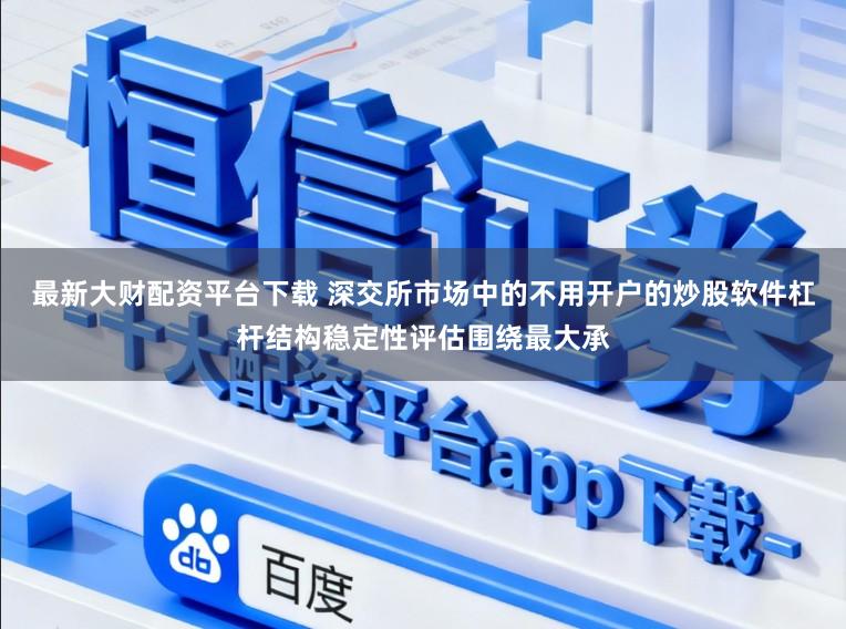最新大财配资平台下载 深交所市场中的不用开户的炒股软件杠杆结构稳定性评估围绕最大承